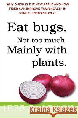 Eat Bugs. Not Too Much. Mainly With Plants.: Why Onion Is The New Apple And How Fiber Can Improve Your Health In Some Surprising Ways Leach, Jeff D. 9781440440106 Createspace - książka