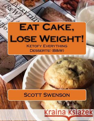 Eat Cake, Lose Weight!: Ketofy Everything Desserts! (B&W) Swenson, Scott 9781540484369 Createspace Independent Publishing Platform - książka