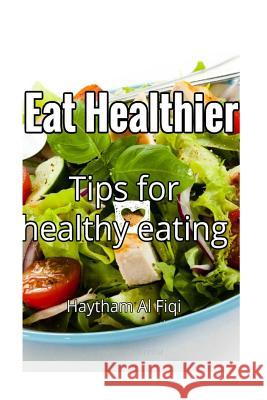 Eat Healthier: Tips for healthy eating Fiqi, Haytham Al 9781530270965 Createspace Independent Publishing Platform - książka