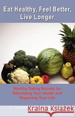 Eat Healthy, Feel Better, Live Longer: Healthy Eating Secrets for Rebuilding Your Health and Regaining Your Life Dr Robert D. Bar Gary Taylor 9781453777428 Createspace - książka