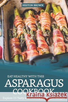 Eat Healthy with this Asparagus Cookbook: Explore 25 Tasty and Healthy Asparagus Recipes Brown, Heston 9781091258334 Independently Published - książka