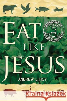 Eat Like Jesus: Returning to Kosher Christianity MR Andrew L. Hoy 9780991116607 Reasoning Together Publications - książka