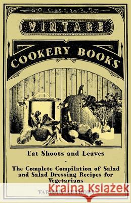 Eat Shoots and Leaves - The Complete Compilation of Salad and Salad Dressing Recipes for Vegetarians Various 9781447408215 Vintage Cookery Books - książka