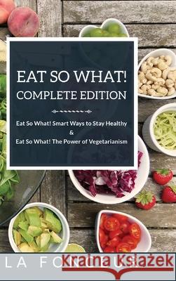 Eat So What! Complete Edition: Book 1 and 2: Eat So What! Smart Ways to Stay Healthy & The Power of Vegetarianism Fonceur, La 9781714994939 Blurb - książka