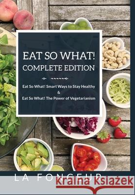 Eat So What! Complete Edition Eat So What! Smart Ways to Stay Healthy + Eat So What! The Power of Vegetarianism - Color La Fonceur 9781034963363 Blurb - książka