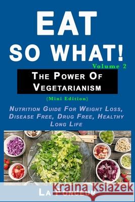 Eat So What! The Power of Vegetarianism Volume 2: Nutrition guide for weight loss, disease free, drug free, healthy long life (Mini Edition) La Fonceur Rph 9781071188170 Independently Published - książka