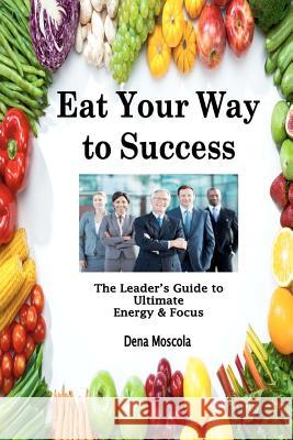 Eat Your Way to Success: The Leader's Guide to Ultimate Energy & Focus Dena Moscola 9781478341154 Createspace Independent Publishing Platform - książka