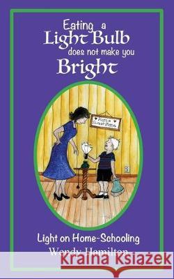 Eating a Light Bulb does not make you Bright: Light on Home-Schooling Wendy Hamilton 9781925888355 Wendy Hamilton - książka