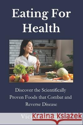 Eating For Health: Discover the Scientifically Proven Foods that Combat and Reverse Disease Victor Asher   9798853929388 Independently Published - książka
