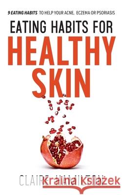 Eating Habits for Healthy Skin: 9 eating habits to help your acne, eczema or psoriasis Claire Hamilton 9781838177706 TLC Publications Ltd - książka