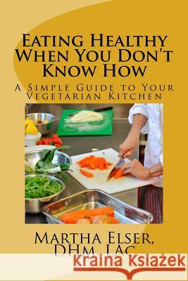Eating Healthy When You Don't Know How: A Simple Guide to Your Vegetarian Kitchen L. Martha Else Lac Martha Else 9781533120434 Createspace Independent Publishing Platform - książka
