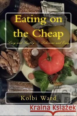 Eating on the Cheap: Lazy and Snobby = Delicious and Easy Kolbi R. Ward 9781500449391 Createspace - książka