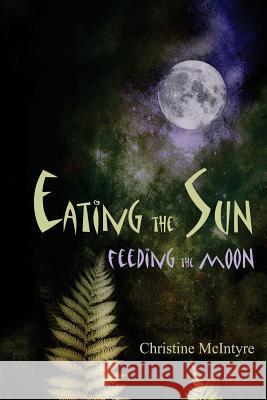 Eating the Sun, Feeding the Moon Christine McIntyre 9781494877491 Createspace Independent Publishing Platform - książka