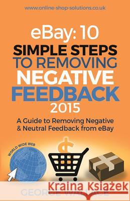 eBay: 10 Simple Steps to removing negative feedback 2015: A Guide to Removing Negative & Neutral Feedback from eBay Wallace, George 9781507722268 Createspace - książka