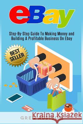 Ebay: Step-By-Step Guide To Making Money and Building A Profitable Business On Ebay Addison, Greg 9781540850348 Createspace Independent Publishing Platform - książka