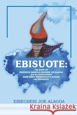 Ebisuote: The Story of Professor Emritus Ebiegberi Joe Alagoa and the Honourable Dame Mercy Gboribusuote Alagoa nee Nyananyo Ebiegberi Joe Alagoa 9789788195818 Onyoma Research Publications - książka