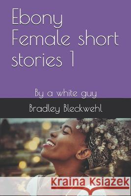 Ebony Female short stories 1: By a white guy Bradley Bleckwehl 9781095533086 Independently Published - książka