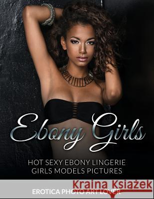 Ebony Girls: Hot Sexy Ebony Lingerie Girls Models Pictures Erotica Photo Art Lover 9781519760432 Createspace Independent Publishing Platform - książka