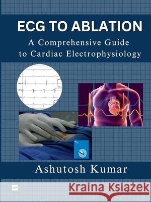 ECG to Ablation: A Comprehensive Guide to Cardiac Electrophysiology Ashutosh Kumar 9788119170371 Gurucool Publishing - książka