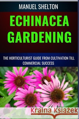 Echinacea Gardening Horticulturists Guide from Cultivation Till Commmercial Success: Unlocking Echinacea's Garden Magic, Expert Tips, Cultivation Techniques, Market Strategies, And Profitable Insights Manuel Shelton 9798326212924 Independently Published - książka