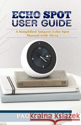 Echo Spot User Guide: A Simplified Amazon Echo Spot Manual with Alexa Paul Garten 9781796332629 Independently Published - książka