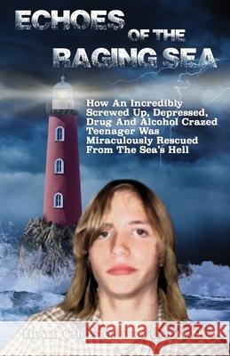 Echoes Of The Raging Sea: How An Incredibly Screwed Up, Depressed, Drug And Alcohol Crazed Teenager Was Miraculously Rescued From The Sea's Hell Heath Christopher Goodman 9781951965013 Creative Works Press - książka