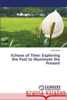 Echoes of Time: Exploring the Past to Illuminate the Present Ruby Jindal 9786207808052 LAP Lambert Academic Publishing - książka