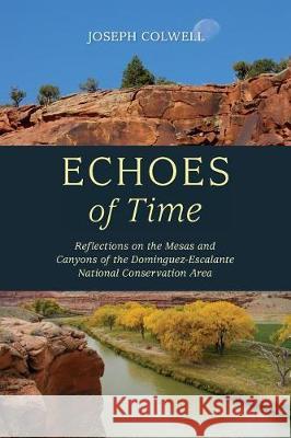 Echoes of Time: Reflections on the Mesas and Canyons of the Dominguez-Escalante National Conservation Area Joseph Colwell Katherine Colwell Connie King 9780996222235 Lichen Rock Press - książka