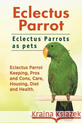 Eclectus Parrot. Eclectus Parrots as pets. Eclectus Parrot Keeping, Pros and Cons, Care, Housing, Diet and Health. Rodendale, Roger 9781911142447 Imb Publishing Eclectus Parrot - książka
