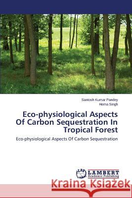 Eco-physiological Aspects Of Carbon Sequestration In Tropical Forest Pandey Santosh Kumar 9783659610066 LAP Lambert Academic Publishing - książka