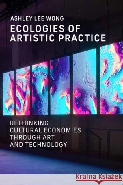 Ecologies of Artistic Practice: Rethinking Cultural Economies through Art and Technology Ashley Lee Wong 9780262552165 MIT Press - książka