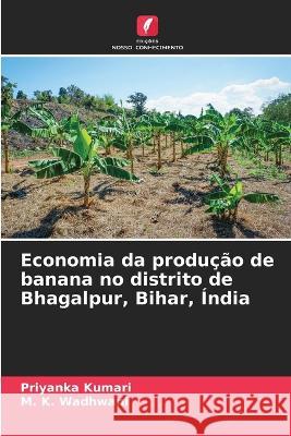 Economia da producao de banana no distrito de Bhagalpur, Bihar, India Priyanka Kumari M K Wadhwani  9786205649060 Edicoes Nosso Conhecimento - książka