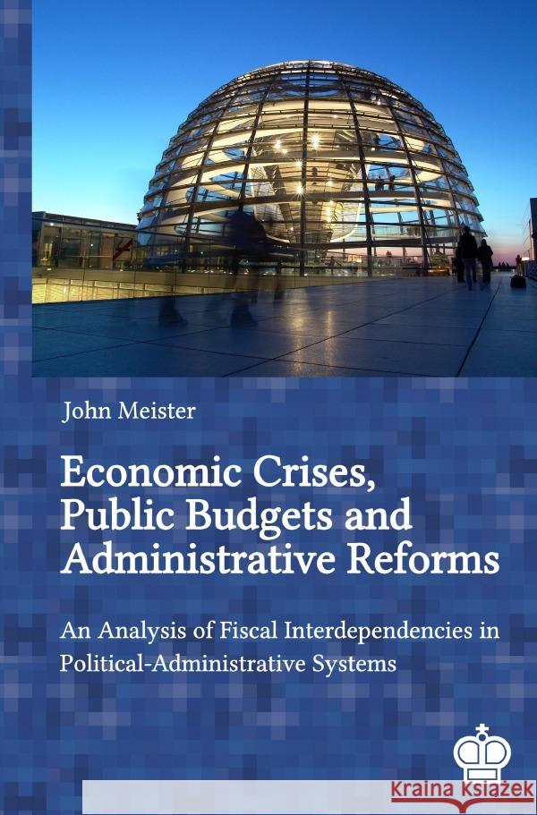 Economic Crises, Public Budgets and Administrative Reforms: An Analysis of Fiscal Interdependencies in Political-Administrative Systems Meister, John 9783756537617 epubli - książka