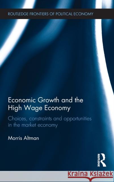 Economic Growth and the High Wage Economy : Choices, Constraints and Opportunities in the Market Economy Morris Altman   9780415232623 Taylor & Francis - książka