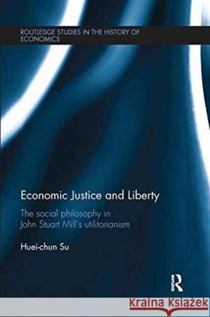 Economic Justice and Liberty: The Social Philosophy in John Stuart Mill's Utilitarianism Huei-Chun Su 9781138213319 Routledge - książka