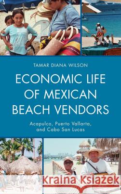Economic Life of Mexican Beach Vendors: Acapulco, Puerto Vallarta, and Cabo San Lucas Wilson, Tamar Diana 9780739177648 Lexington Books - książka