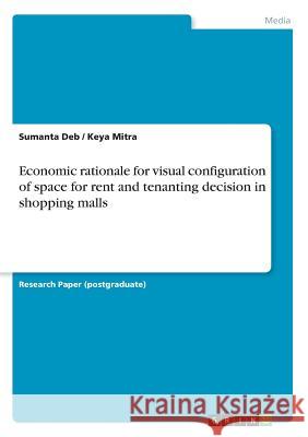 Economic rationale for visual configuration of space for rent and tenanting decision in shopping malls Sumanta Deb Keya Mitra 9783668367333 Grin Publishing - książka