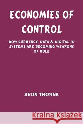 Economies of Control: How Currency, Data & Digital ID Systems Are Becoming Weapons of Rule Arun Thorne 9788199117914 Vij Books - książka
