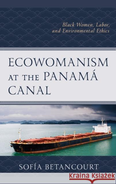 Ecowomanism at the Panamaa Canal: Black Women, Labor, and Environmental Ethics Betancourt, Sofía 9781793641380 ROWMAN & LITTLEFIELD pod - książka