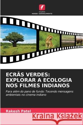 Ecr?s Verdes: Explorar a Ecologia Nos Filmes Indianos Rakesh Patel 9786207696505 Edicoes Nosso Conhecimento - książka