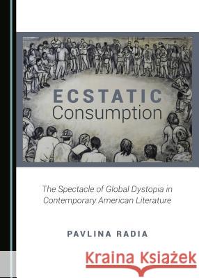 Ecstatic Consumption: The Spectacle of Global Dystopia in Contemporary American Literature Pavlina Radia 9781443897969 Cambridge Scholars Publishing - książka