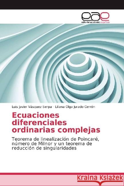 Ecuaciones diferenciales ordinarias complejas : Teorema de linealización de Poincaré, número de Milnor y un teorema de reducción de singularidades Vásquez Serpa, Luis Javier; Jurado Cerrón, Liliana Olga 9783659656446 Editorial Académica Española - książka