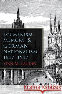 Ecumenism, Memory, & German Nationalism, 1817-1917 Stan M. Landry 9780815633365 Syracuse University Press - książka