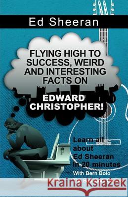 Ed Sheeran: Flying High to Success, Weird and Interesting Facts on Edward Christopher! Bern Bolo 9781544671475 Createspace Independent Publishing Platform - książka