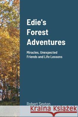 Edie's Forest Adventures: Miracles, Unexpected Friends and Life Lessons Robert Sexton 9781716225345 Lulu.com - książka