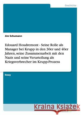 Edouard Houdremont - Seine Rolle als Manager bei Krupp in den 30er und 40er Jahren, seine Zusammenarbeit mit den Nazis und seine Verurteilung als Kriegsverbrecher im Krupp-Prozess Jim Schumann 9783656353041 Grin Publishing - książka