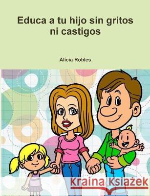 Educa a Tu Hijo Sin Gritos Ni Castigos Alicia Robles 9781326952297 Lulu.com - książka