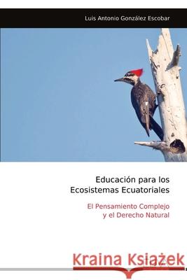 Educaci?n para los Ecosistemas Ecuatoriales: El Pensamiento Complejo y el Derecho Natural Luis Antonio Gonz?lez Escobar 9789999325585 Eliva Press - książka