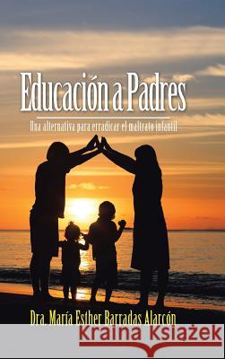 Educación a Padres: Una Alternativa Para Erradicar El Maltrato Infantil Alarcon, Dra Maria Esther Barradas 9781506511474 Palibrio - książka