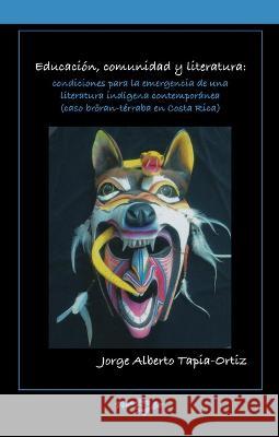 Educacion, comunidad y literatura: condiciones para la emergencia de una literatura indigena contemporanea (caso broeran-terraba en Costa Rica) Jorge Alberto Tapia-Ortiz   9781930744875 Instituto Internacional de Literatura Iberoam - książka